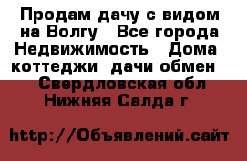 Продам дачу с видом на Волгу - Все города Недвижимость » Дома, коттеджи, дачи обмен   . Свердловская обл.,Нижняя Салда г.